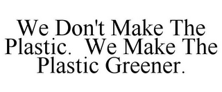 WE DON'T MAKE THE PLASTIC. WE MAKE THE PLASTIC GREENER.