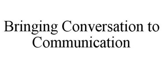 BRINGING CONVERSATION TO COMMUNICATION