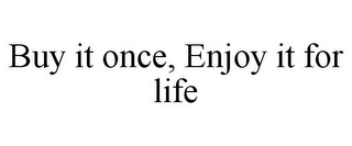 BUY IT ONCE, ENJOY IT FOR LIFE