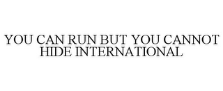 YOU CAN RUN BUT YOU CANNOT HIDE INTERNATIONAL