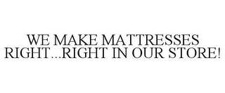 WE MAKE MATTRESSES RIGHT...RIGHT IN OURSTORE!