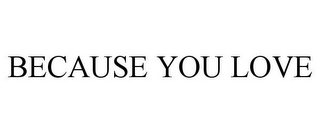 BECAUSE YOU LOVE