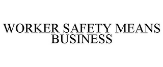 WORKER SAFETY MEANS BUSINESS