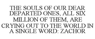 THE SOULS OF OUR DEAR DEPARTED ONES, ALL SIX MILLION OF THEM, ARE CRYING OUT TO THE WORLD IN A SINGLE WORD: ZACHOR