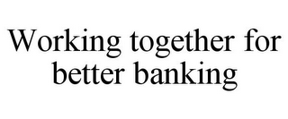 WORKING TOGETHER FOR BETTER BANKING