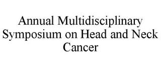 ANNUAL MULTIDISCIPLINARY SYMPOSIUM ON HEAD AND NECK CANCER