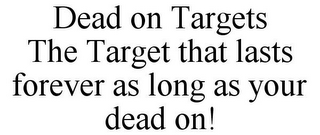 DEAD ON TARGETS THE TARGET THAT LASTS FOREVER AS LONG AS YOUR DEAD ON!