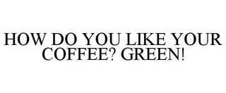 HOW DO YOU LIKE YOUR COFFEE? GREEN!