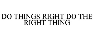 DO THINGS RIGHT DO THE RIGHT THING