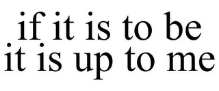 IF IT IS TO BE IT IS UP TO ME