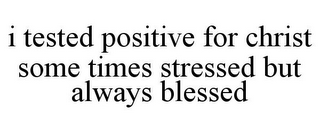 I TESTED POSITIVE FOR CHRIST SOME TIMES STRESSED BUT ALWAYS BLESSED