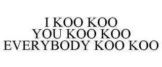 I KOO KOO YOU KOO KOO EVERYBODY KOO KOO