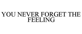 YOU NEVER FORGET THE FEELING