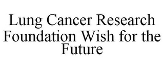 LUNG CANCER RESEARCH FOUNDATION WISH FOR THE FUTURE