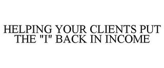 HELPING YOUR CLIENTS PUT THE "I" BACK IN INCOME