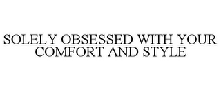 SOLELY OBSESSED WITH YOUR COMFORT AND STYLE