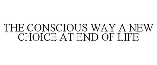 THE CONSCIOUS WAY A NEW CHOICE AT END OF LIFE