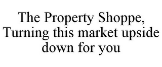 THE PROPERTY SHOPPE, TURNING THIS MARKET UPSIDE DOWN FOR YOU