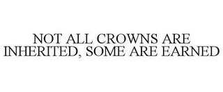 NOT ALL CROWNS ARE INHERITED, SOME ARE EARNED