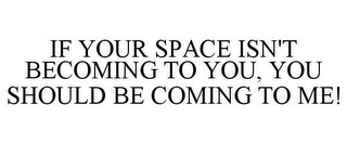 IF YOUR SPACE ISN'T BECOMING TO YOU, YOU SHOULD BE COMING TO ME!