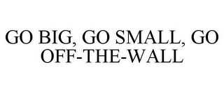 GO BIG, GO SMALL, GO OFF-THE-WALL