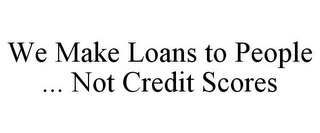 WE MAKE LOANS TO PEOPLE ... NOT CREDIT SCORES