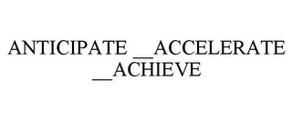 ANTICIPATE __ACCELERATE __ACHIEVE