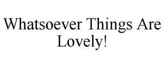 WHATSOEVER THINGS ARE LOVELY!