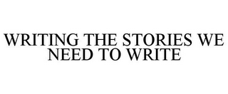 WRITING THE STORIES WE NEED TO WRITE