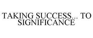 TAKING SUCCESS... TO SIGNIFICANCE