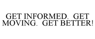 GET INFORMED. GET MOVING. GET BETTER!