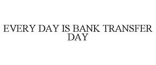 EVERY DAY IS BANK TRANSFER DAY