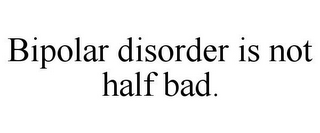 BIPOLAR DISORDER IS NOT HALF BAD.