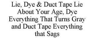 LIE, DYE & DUCT TAPE LIE ABOUT YOUR AGE, DYE EVERYTHING THAT TURNS GRAY AND DUCT TAPE EVERYTHING THAT SAGS