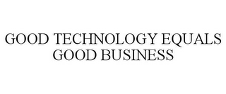 GOOD TECHNOLOGY EQUALS GOOD BUSINESS