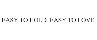 EASY TO HOLD. EASY TO LOVE.
