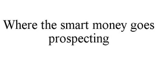 WHERE THE SMART MONEY GOES PROSPECTING