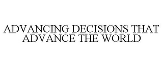 ADVANCING DECISIONS THAT ADVANCE THE WORLD