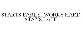 STARTS EARLY. WORKS HARD. STAYS LATE.