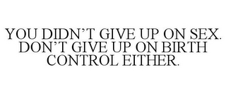 YOU DIDN'T GIVE UP ON SEX. DON'T GIVE UP ON BIRTH CONTROL EITHER.