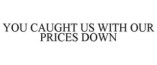 YOU CAUGHT US WITH OUR PRICES DOWN