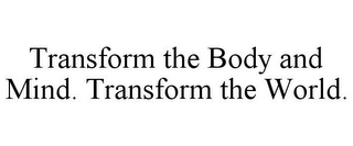 TRANSFORM THE BODY AND MIND. TRANSFORM THE WORLD.