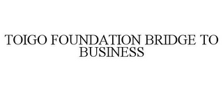 TOIGO FOUNDATION BRIDGE TO BUSINESS