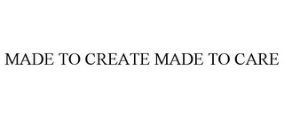 MADE TO CREATE MADE TO CARE