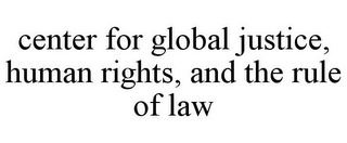 CENTER FOR GLOBAL JUSTICE, HUMAN RIGHTS, AND THE RULE OF LAW