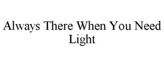 ALWAYS THERE WHEN YOU NEED LIGHT