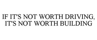 IF IT'S NOT WORTH DRIVING, IT'S NOT WORTH BUILDING