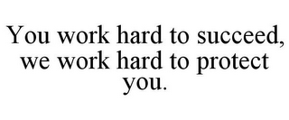 YOU WORK HARD TO SUCCEED, WE WORK HARD TO PROTECT YOU.