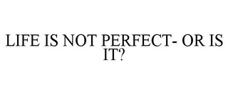 LIFE IS NOT PERFECT- OR IS IT?