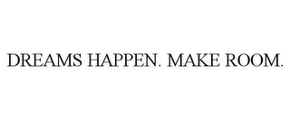 DREAMS HAPPEN. MAKE ROOM.